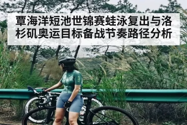 覃海洋短池世锦赛蛙泳复出与洛杉矶奥运目标备战节奏路径分析
