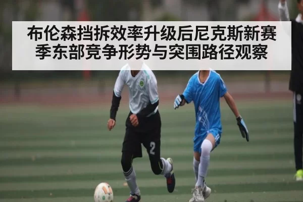 布伦森挡拆效率升级后尼克斯新赛季东部竞争形势与突围路径观察